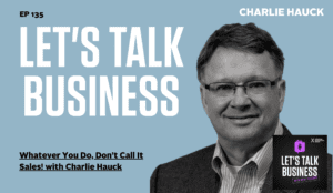 Whatever You Do, Don’t Call It Sales! with Charlie Hauck